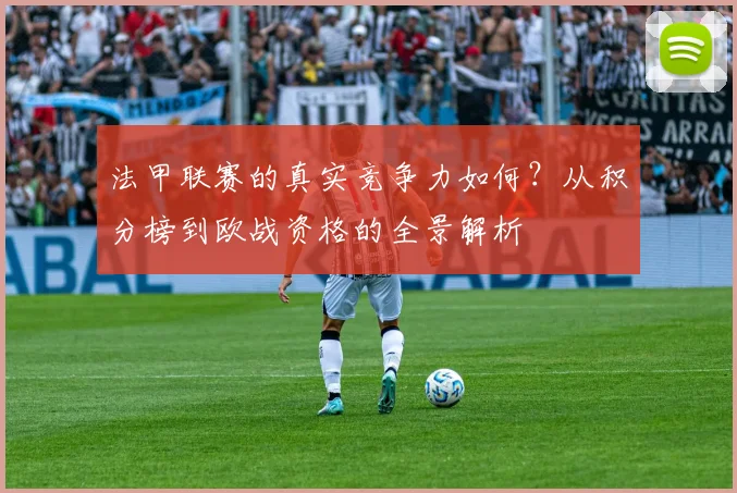 法甲联赛的真实竞争力如何?从积分榜到欧战资格的全景解析