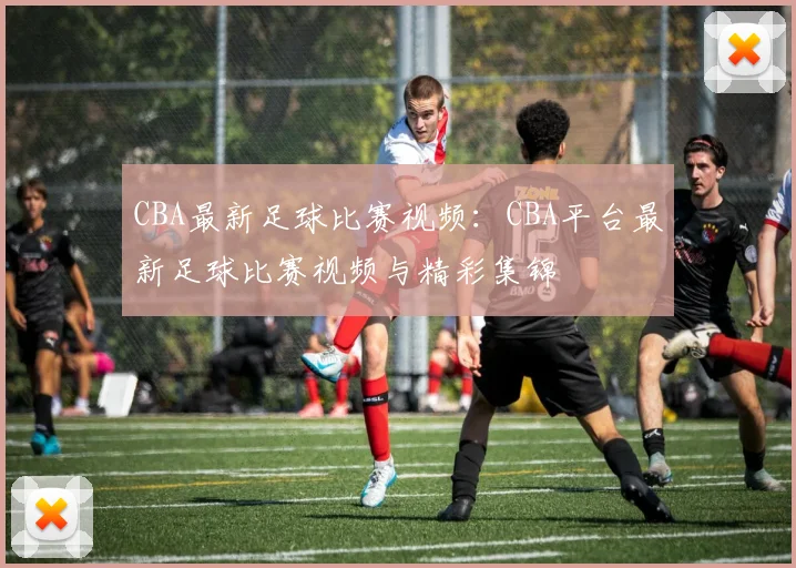 CBA最新足球比赛视频：CBA平台最新足球比赛视频与精彩集锦
