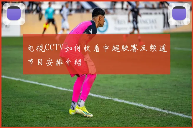 电视CCTV如何收看中超联赛及频道节目安排介绍