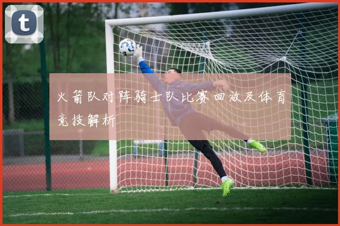 火箭队对阵骑士队比赛回放及体育竞技解析