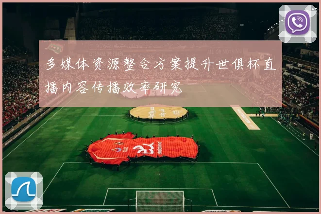 多媒体资源整合方案提升世俱杯直播内容传播效率研究