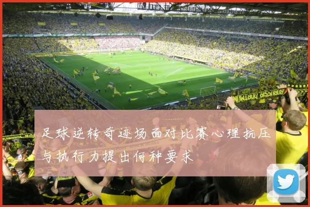 足球逆转奇迹场面对比赛心理抗压与执行力提出何种要求