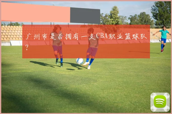 广州市是否拥有一支CBA职业篮球队？