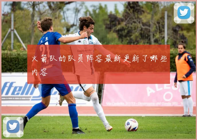 火箭队的队员阵容最新更新了哪些内容