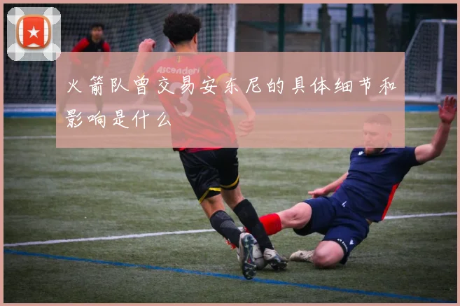 火箭队曾交易安东尼的具体细节和影响是什么