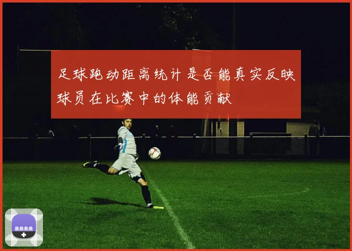 足球跑动距离统计是否能真实反映球员在比赛中的体能贡献
