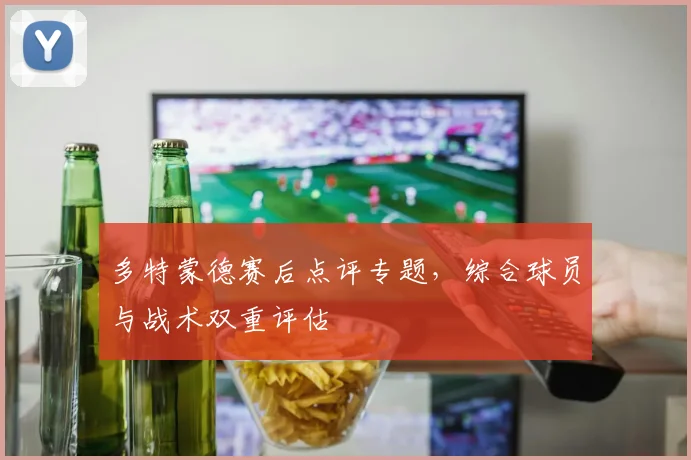 多特蒙德赛后点评专题,综合球员与战术双重评估