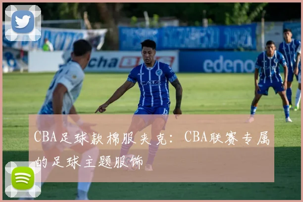 CBA足球款棉服夹克：CBA联赛专属的足球主题服饰