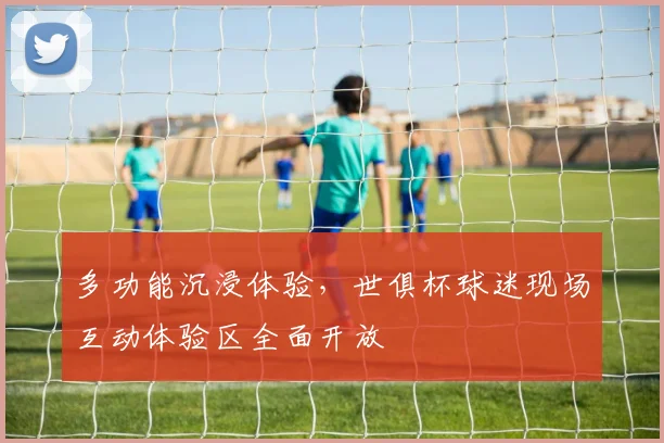 多功能沉浸体验,世俱杯球迷现场互动体验区全面开放