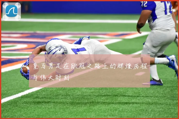 皇马男足在欧冠之路上的辉煌历程与伟大时刻